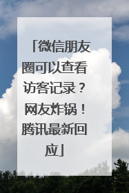 微信朋友圈可以查看访客记录？网友炸锅！腾讯最新回应