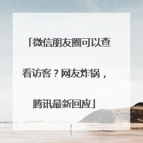 微信朋友圈可以查看访客？网友炸锅，腾讯最新回应