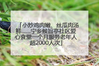 小炒鸡肉嫩、丝瓜肉汤鲜……宁乡候旨亭社区爱心食堂一个月服务老年人超2000人次