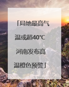 局地最高气温或超40℃ 河南发布高温橙色预警