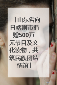 山东省向日喀则市捐赠500万元节目及文化读物，共筑民族团结情谊