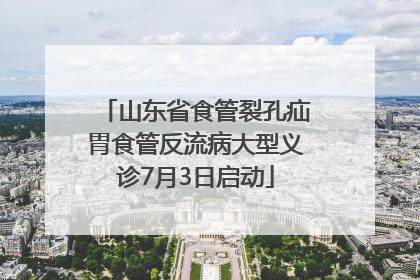 山东省食管裂孔疝胃食管反流病大型义诊7月3日启动