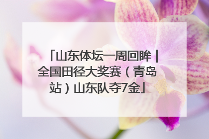 山东体坛一周回眸｜全国田径大奖赛（青岛站）山东队夺7金