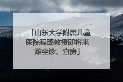 山东大学附属儿童医院程璐教授即将来潍坐诊、查房