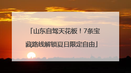 山东自驾天花板！7条宝藏路线解锁夏日限定自由