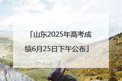 山东2025年高考成绩6月25日下午公布