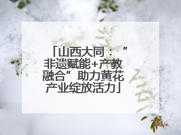 山西大同：“非遗赋能+产教融合”助力黄花产业绽放活力