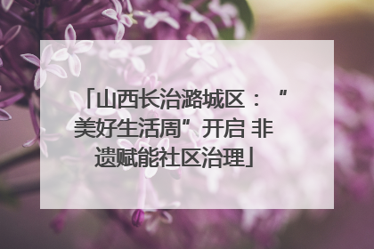 山西长治潞城区：“美好生活周”开启 非遗赋能社区治理
