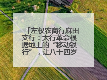 左权农商行麻田支行：太行革命根据地上的“移动银行”，让八十四岁老人笑开颜