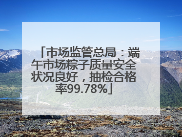 市场监管总局：端午市场粽子质量安全状况良好，抽检合格率99.78%