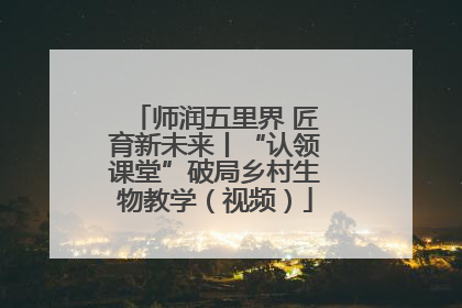 师润五里界 匠育新未来丨“认领课堂”破局乡村生物教学（视频）