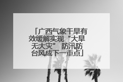 广西气象干旱有效缓解实现“大旱无大灾” 防汛防台风成下一重点