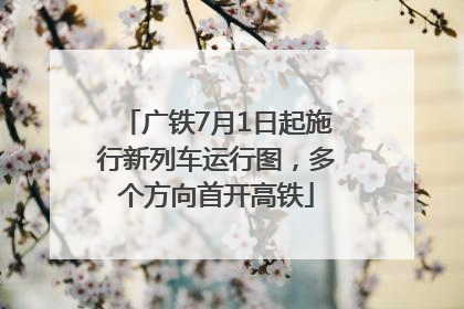广铁7月1日起施行新列车运行图，多个方向首开高铁