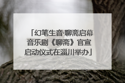 幻笔生音·聊斋启幕 音乐剧《聊斋》官宣启动仪式在淄川举办