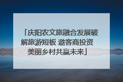 庆阳农文旅融合发展破解旅游短板 邀客商投资美丽乡村共赢未来