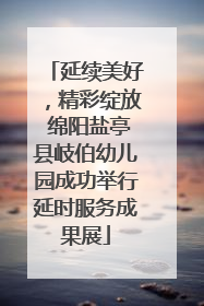 延续美好，精彩绽放 绵阳盐亭县岐伯幼儿园成功举行延时服务成果展