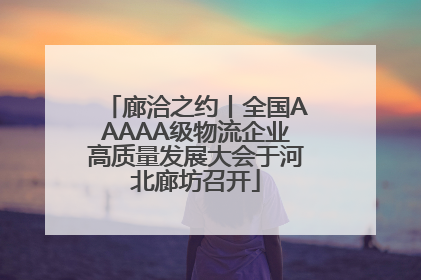 廊洽之约丨全国AAAAA级物流企业高质量发展大会于河北廊坊召开