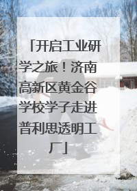 开启工业研学之旅！济南高新区黄金谷学校学子走进普利思透明工厂
