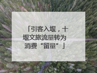 引客入堰，十堰文旅流量转为消费“留量”