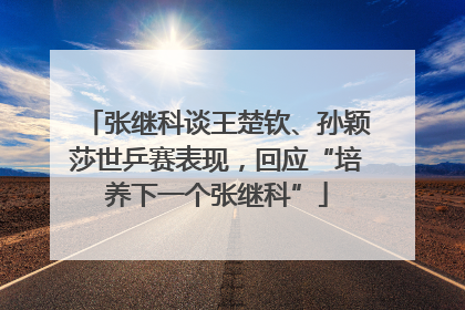 张继科谈王楚钦、孙颖莎世乒赛表现，回应“培养下一个张继科”