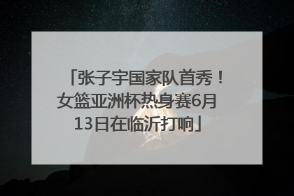 张子宇国家队首秀！女篮亚洲杯热身赛6月13日在临沂打响