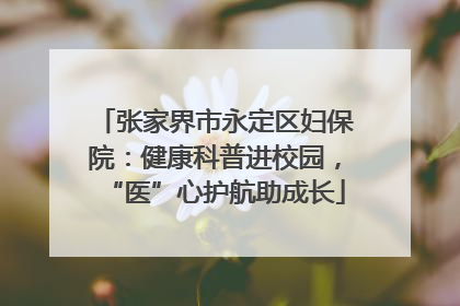 张家界市永定区妇保院：健康科普进校园，“医”心护航助成长