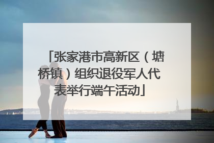 张家港市高新区（塘桥镇）组织退役军人代表举行端午活动
