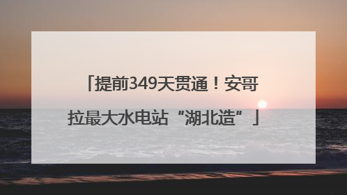 提前349天贯通！安哥拉最大水电站“湖北造”