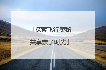 探索飞行奥秘 共享亲子时光
