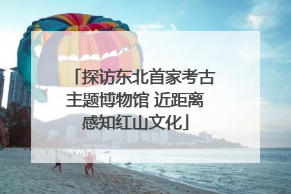 探访东北首家考古主题博物馆 近距离感知红山文化