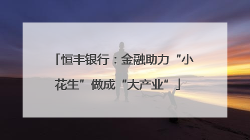 恒丰银行：金融助力“小花生”做成“大产业”