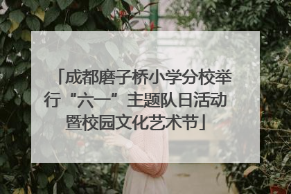 成都磨子桥小学分校举行“六一”主题队日活动暨校园文化艺术节