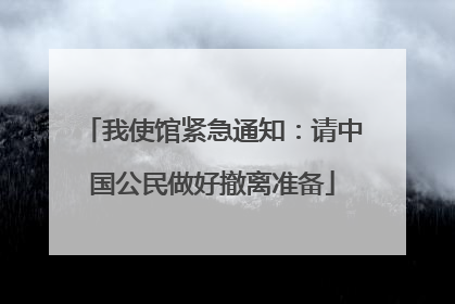 我使馆紧急通知：请中国公民做好撤离准备