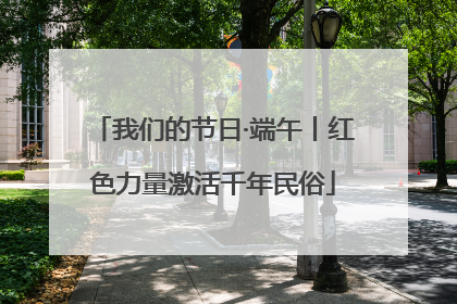 我们的节日·端午丨红色力量激活千年民俗