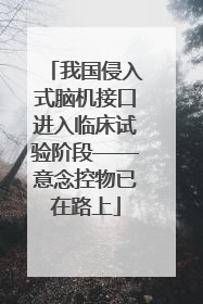 我国侵入式脑机接口进入临床试验阶段——意念控物已在路上