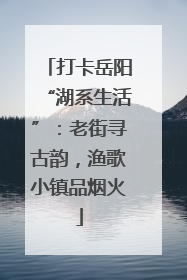 打卡岳阳“湖系生活”：老街寻古韵，渔歌小镇品烟火
