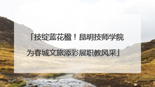 技绽蓝花楹！昆明技师学院为春城文旅添彩展职教风采