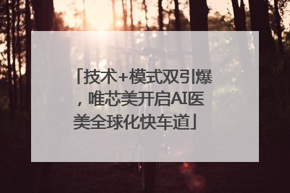 技术+模式双引爆，唯芯美开启AI医美全球化快车道