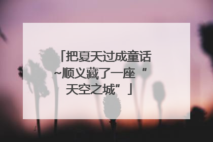 把夏天过成童话~顺义藏了一座“天空之城”