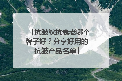 抗皱纹抗衰老哪个牌子好？分享好用的抗皱产品名单