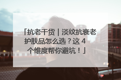 抗老干货｜淡纹抗衰老护肤品怎么选？这 4 个维度帮你避坑！