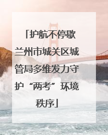 护航不停歇 兰州市城关区城管局多维发力守护“两考”环境秩序