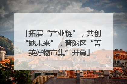 拓展“产业链”，共创“她未来”，普陀区“菁英好物市集”开幕