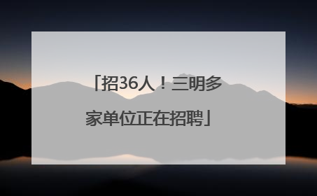 招36人！三明多家单位正在招聘