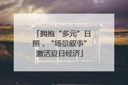 拥抱“多元”日照，“场景叙事”激活夏日经济