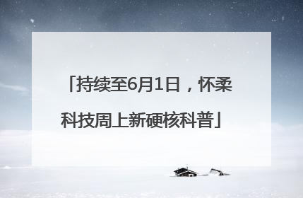 持续至6月1日，怀柔科技周上新硬核科普