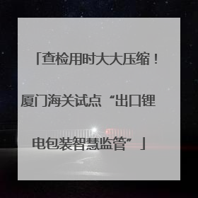查检用时大大压缩！厦门海关试点“出口锂电包装智慧监管”
