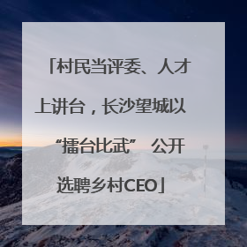 村民当评委、人才上讲台，长沙望城以“擂台比武” 公开选聘乡村CEO
