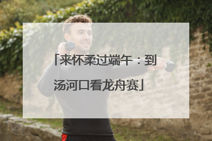 来怀柔过端午：到汤河口看龙舟赛