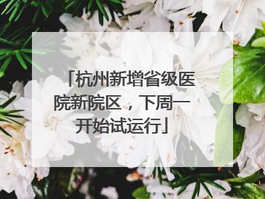 杭州新增省级医院新院区，下周一开始试运行
